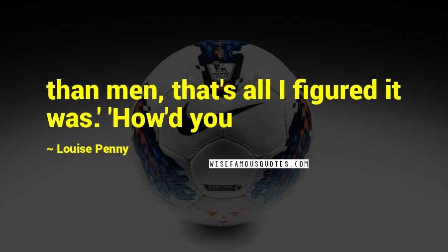 Louise Penny Quotes: than men, that's all I figured it was.' 'How'd you