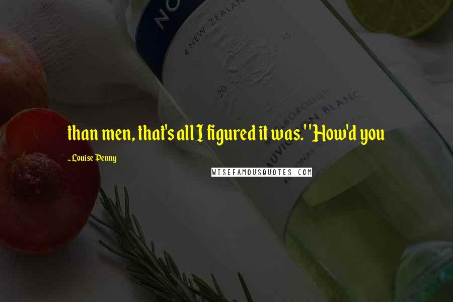 Louise Penny Quotes: than men, that's all I figured it was.' 'How'd you