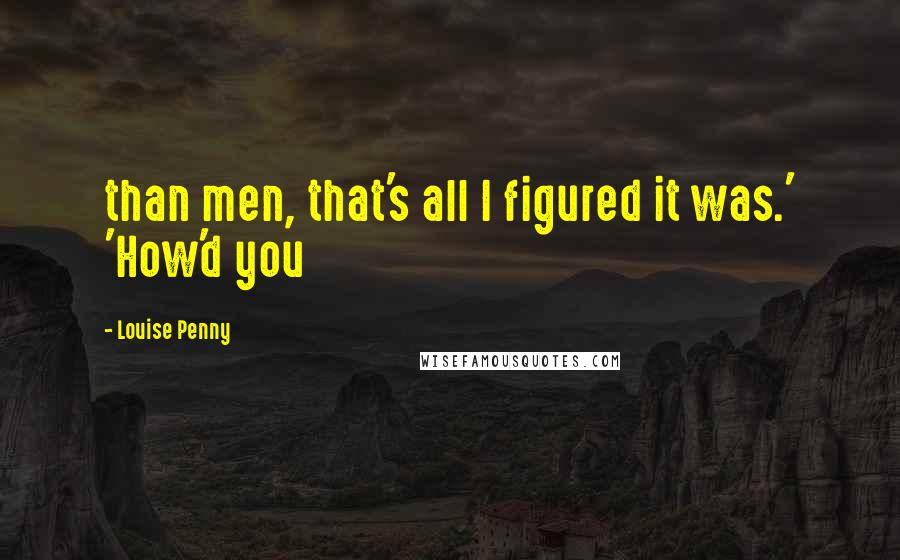 Louise Penny Quotes: than men, that's all I figured it was.' 'How'd you