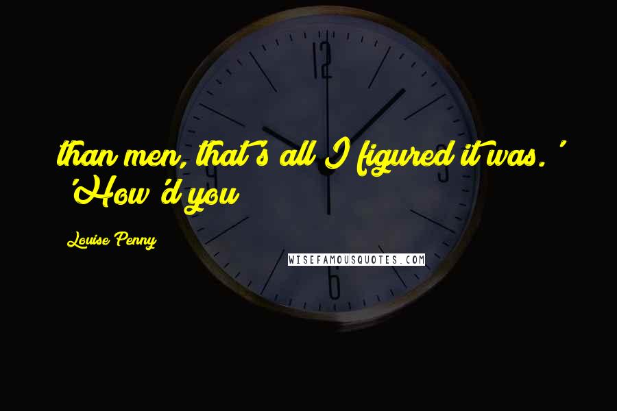Louise Penny Quotes: than men, that's all I figured it was.' 'How'd you