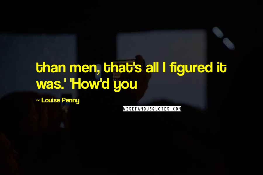 Louise Penny Quotes: than men, that's all I figured it was.' 'How'd you