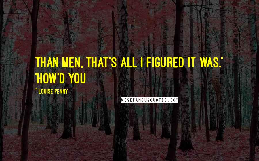 Louise Penny Quotes: than men, that's all I figured it was.' 'How'd you