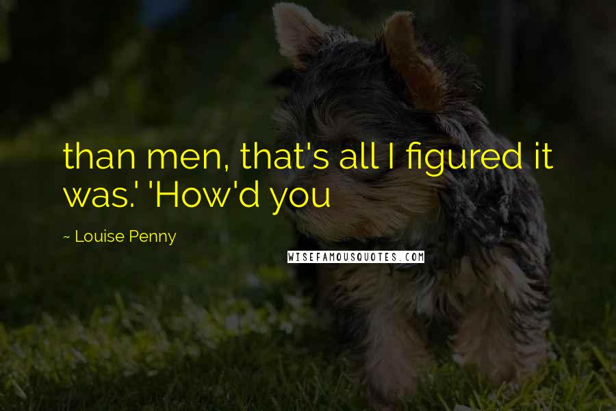 Louise Penny Quotes: than men, that's all I figured it was.' 'How'd you