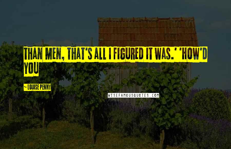 Louise Penny Quotes: than men, that's all I figured it was.' 'How'd you