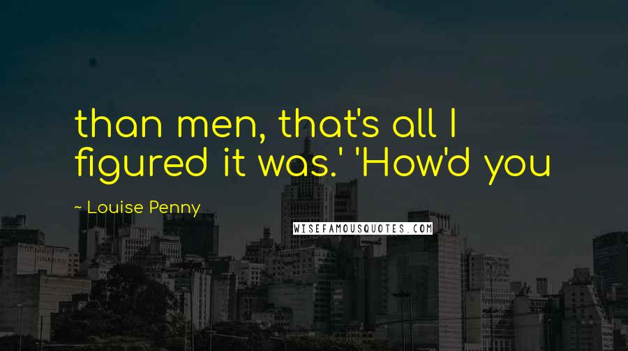 Louise Penny Quotes: than men, that's all I figured it was.' 'How'd you