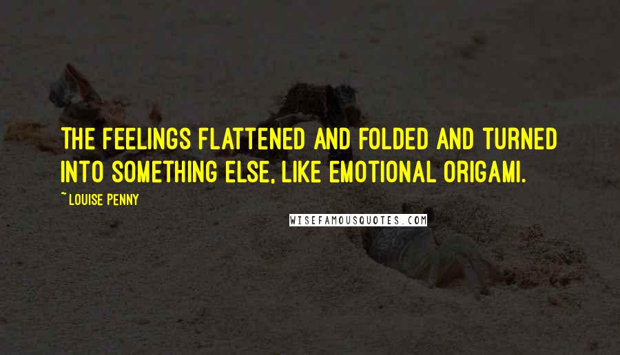 Louise Penny Quotes: The feelings flattened and folded and turned into something else, like emotional origami.