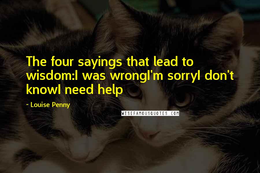 Louise Penny Quotes: The four sayings that lead to wisdom:I was wrongI'm sorryI don't knowI need help