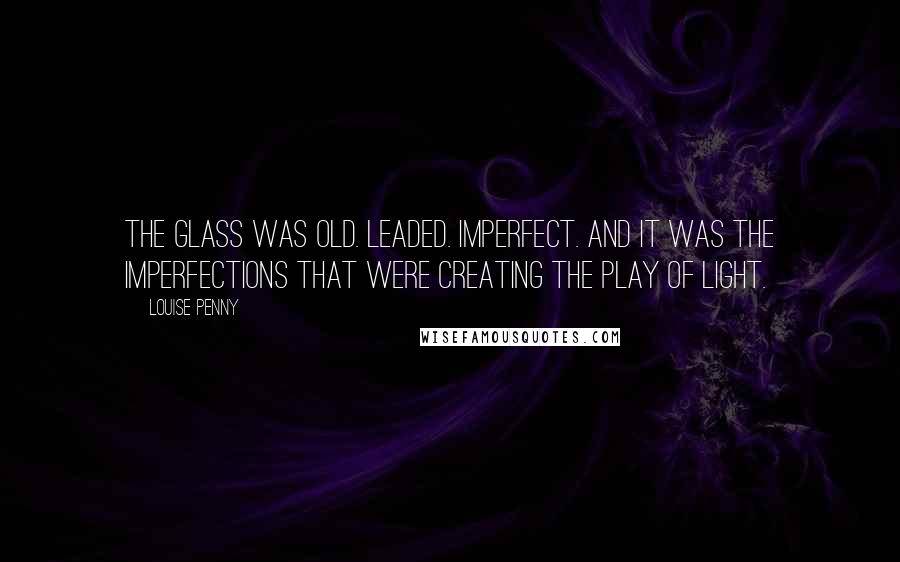 Louise Penny Quotes: The glass was old. Leaded. Imperfect. And it was the imperfections that were creating the play of light.