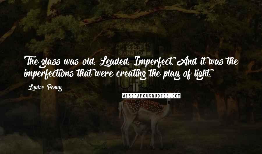 Louise Penny Quotes: The glass was old. Leaded. Imperfect. And it was the imperfections that were creating the play of light.