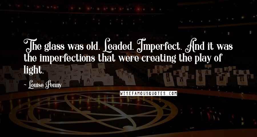 Louise Penny Quotes: The glass was old. Leaded. Imperfect. And it was the imperfections that were creating the play of light.