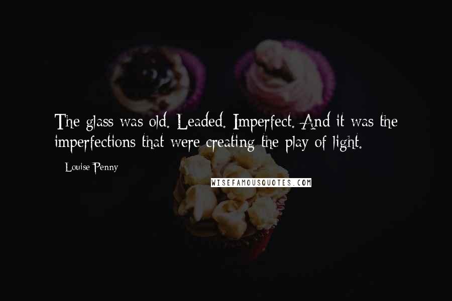 Louise Penny Quotes: The glass was old. Leaded. Imperfect. And it was the imperfections that were creating the play of light.