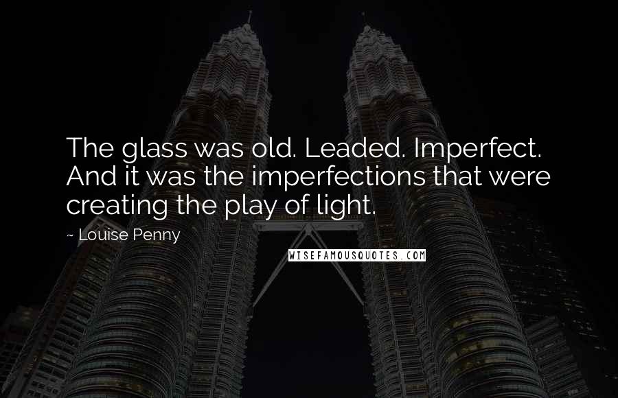 Louise Penny Quotes: The glass was old. Leaded. Imperfect. And it was the imperfections that were creating the play of light.