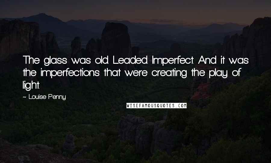 Louise Penny Quotes: The glass was old. Leaded. Imperfect. And it was the imperfections that were creating the play of light.