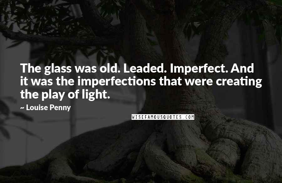 Louise Penny Quotes: The glass was old. Leaded. Imperfect. And it was the imperfections that were creating the play of light.