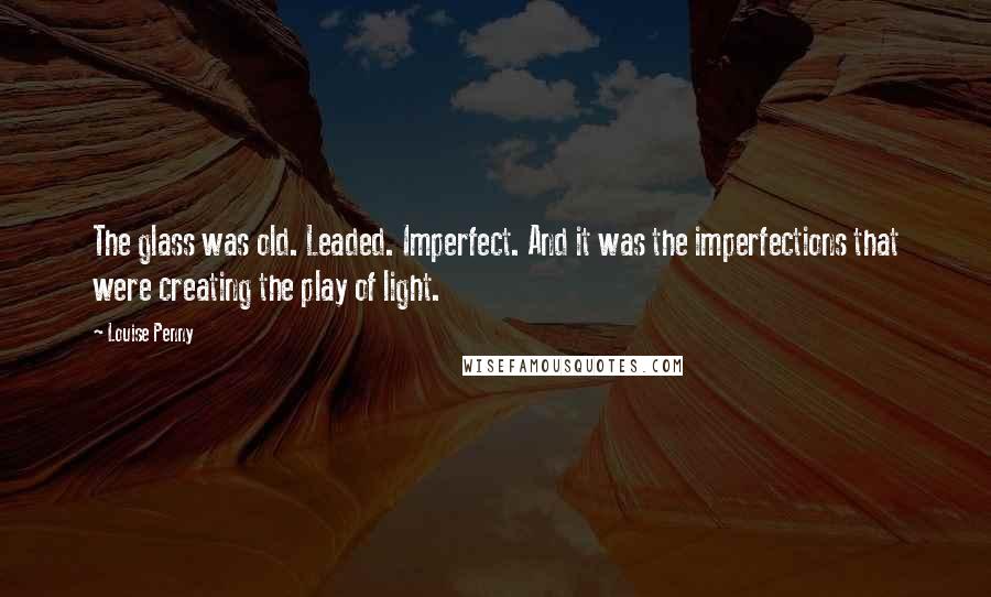 Louise Penny Quotes: The glass was old. Leaded. Imperfect. And it was the imperfections that were creating the play of light.
