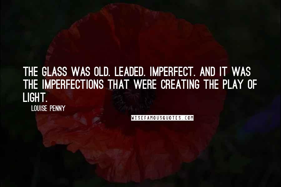 Louise Penny Quotes: The glass was old. Leaded. Imperfect. And it was the imperfections that were creating the play of light.