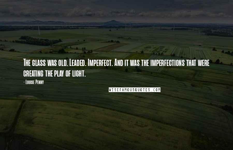 Louise Penny Quotes: The glass was old. Leaded. Imperfect. And it was the imperfections that were creating the play of light.