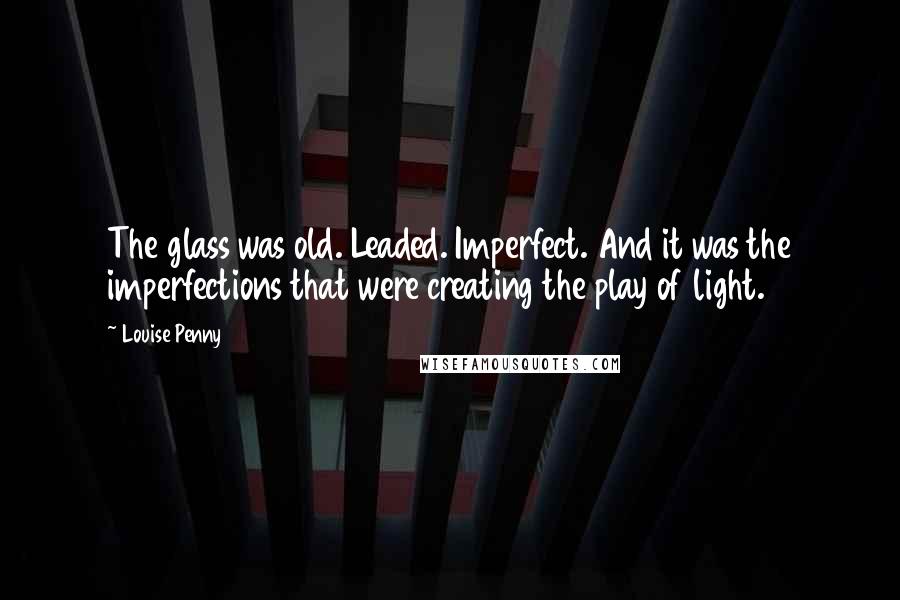 Louise Penny Quotes: The glass was old. Leaded. Imperfect. And it was the imperfections that were creating the play of light.