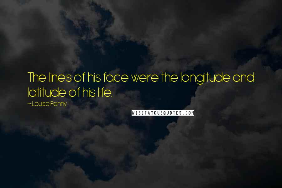 Louise Penny Quotes: The lines of his face were the longitude and latitude of his life.