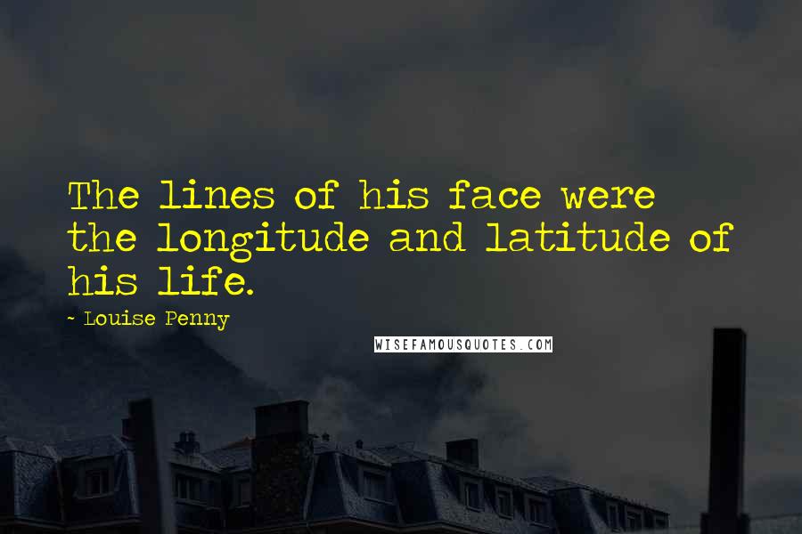 Louise Penny Quotes: The lines of his face were the longitude and latitude of his life.