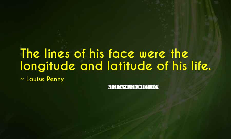 Louise Penny Quotes: The lines of his face were the longitude and latitude of his life.