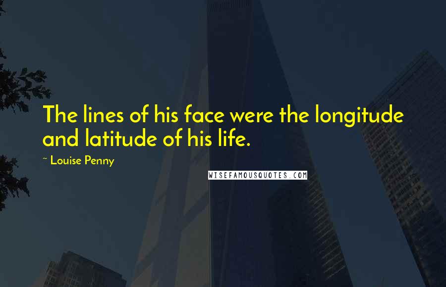 Louise Penny Quotes: The lines of his face were the longitude and latitude of his life.