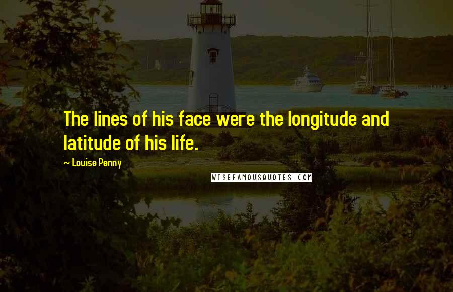 Louise Penny Quotes: The lines of his face were the longitude and latitude of his life.