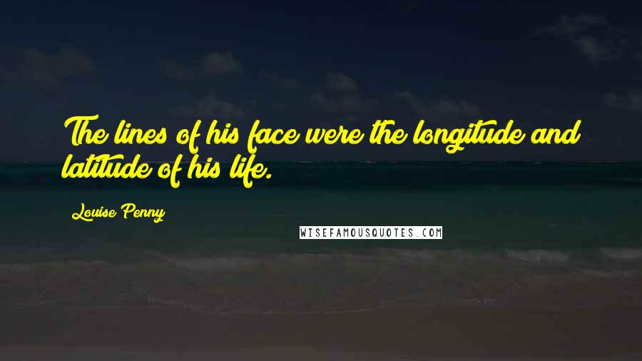 Louise Penny Quotes: The lines of his face were the longitude and latitude of his life.