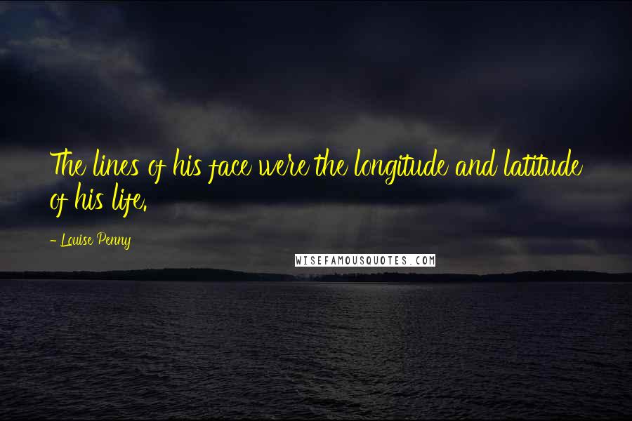 Louise Penny Quotes: The lines of his face were the longitude and latitude of his life.