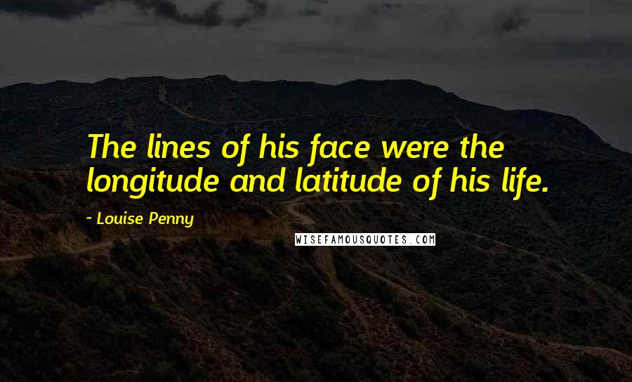 Louise Penny Quotes: The lines of his face were the longitude and latitude of his life.