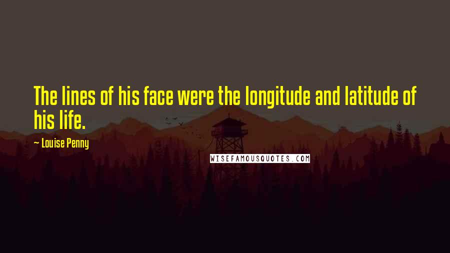 Louise Penny Quotes: The lines of his face were the longitude and latitude of his life.