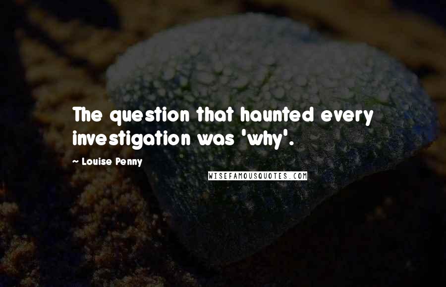 Louise Penny Quotes: The question that haunted every investigation was 'why'.