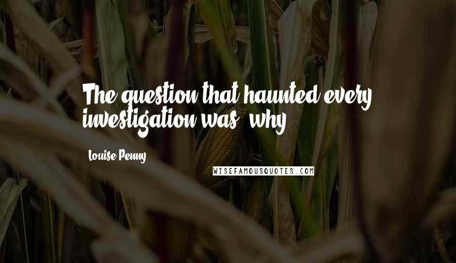 Louise Penny Quotes: The question that haunted every investigation was 'why'.