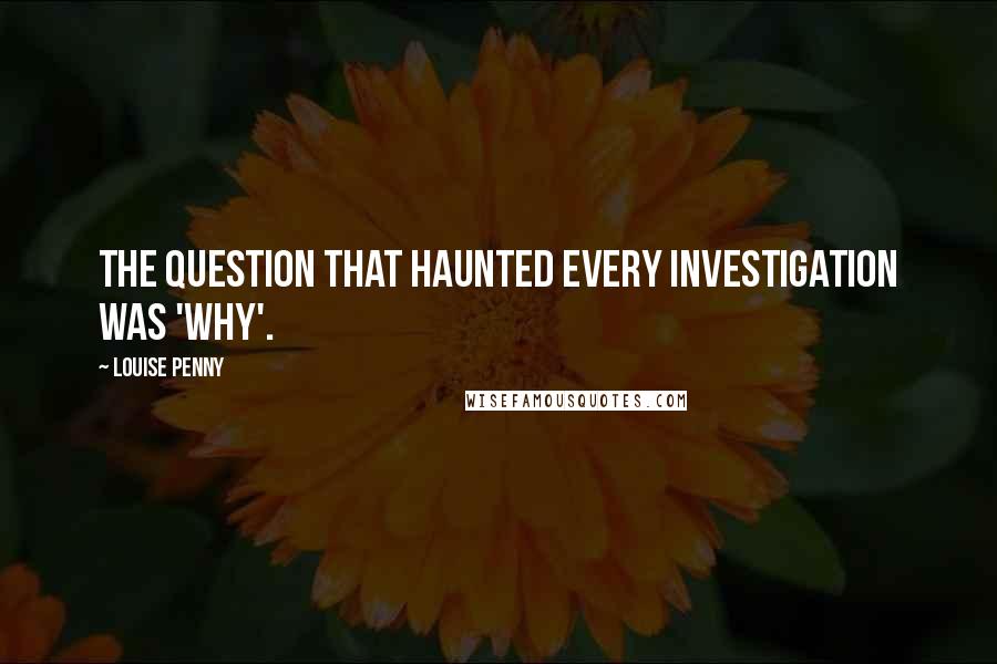 Louise Penny Quotes: The question that haunted every investigation was 'why'.