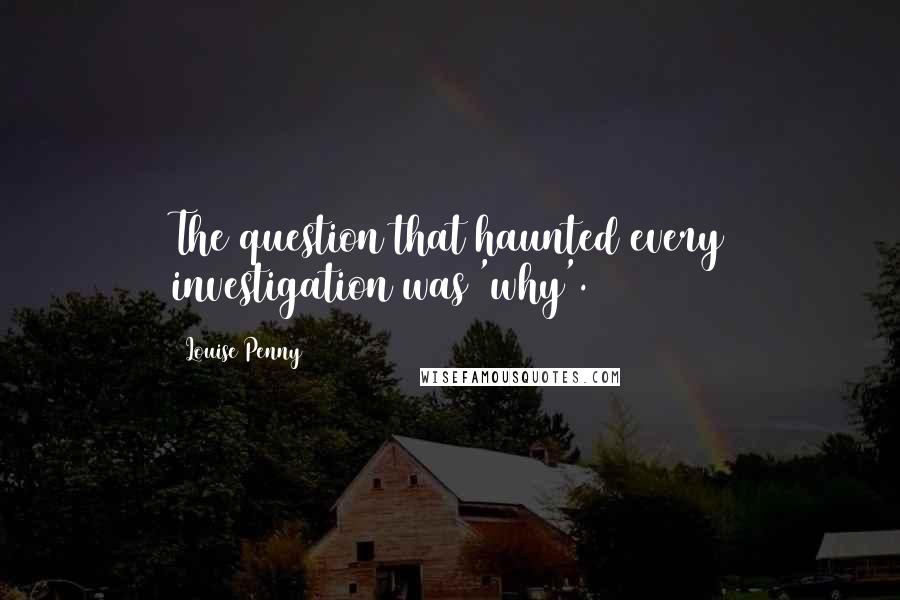 Louise Penny Quotes: The question that haunted every investigation was 'why'.