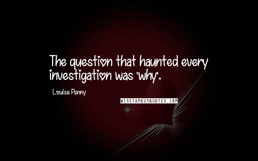 Louise Penny Quotes: The question that haunted every investigation was 'why'.