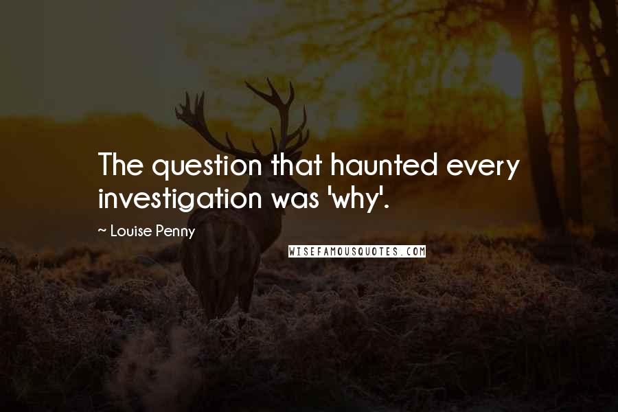 Louise Penny Quotes: The question that haunted every investigation was 'why'.