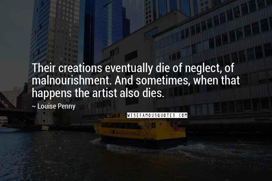 Louise Penny Quotes: Their creations eventually die of neglect, of malnourishment. And sometimes, when that happens the artist also dies.