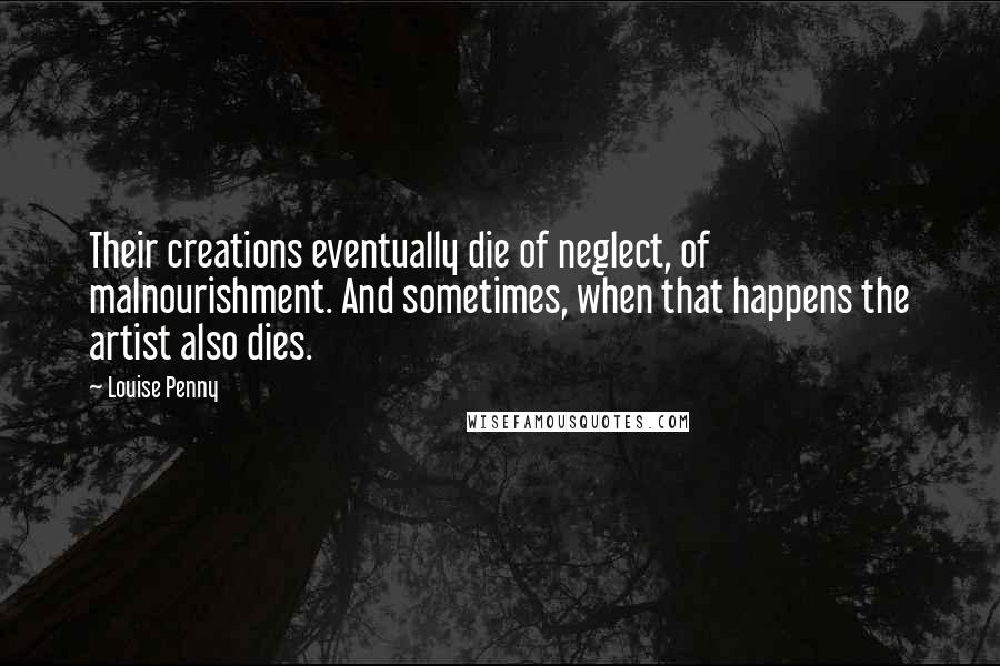 Louise Penny Quotes: Their creations eventually die of neglect, of malnourishment. And sometimes, when that happens the artist also dies.