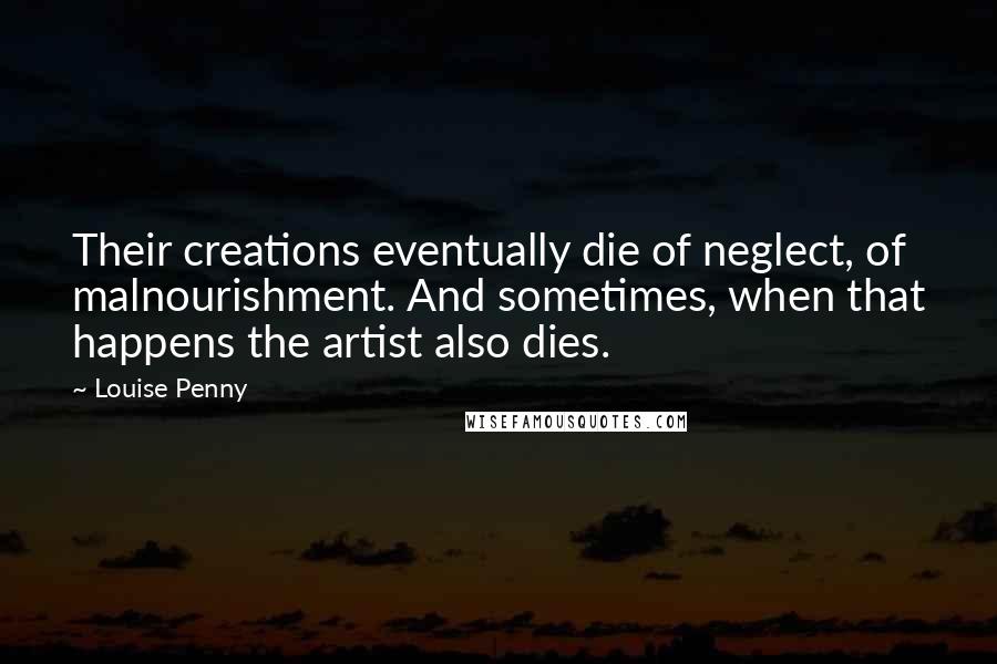 Louise Penny Quotes: Their creations eventually die of neglect, of malnourishment. And sometimes, when that happens the artist also dies.