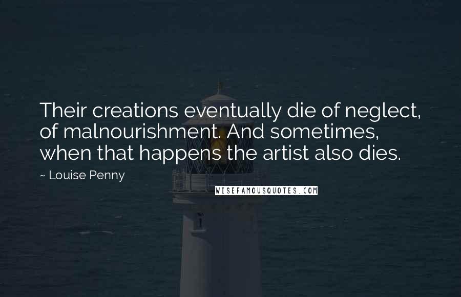 Louise Penny Quotes: Their creations eventually die of neglect, of malnourishment. And sometimes, when that happens the artist also dies.