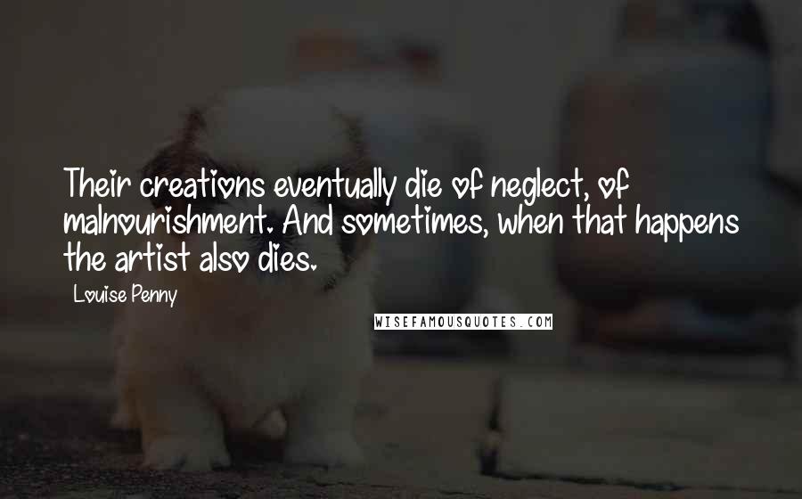 Louise Penny Quotes: Their creations eventually die of neglect, of malnourishment. And sometimes, when that happens the artist also dies.