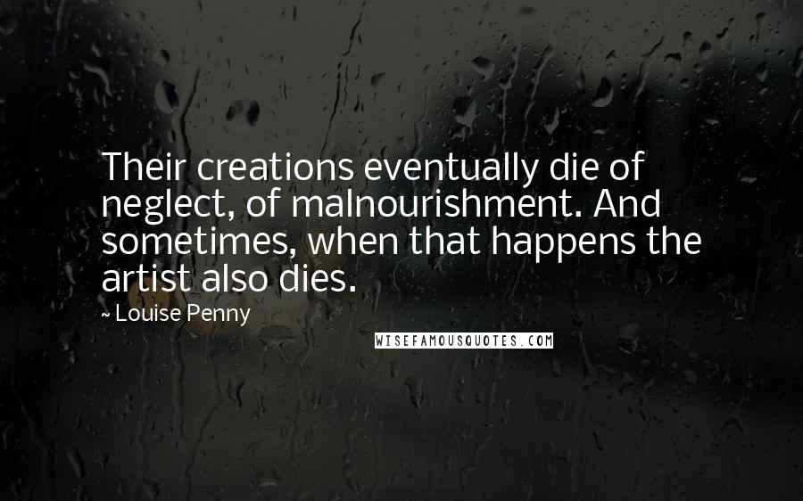 Louise Penny Quotes: Their creations eventually die of neglect, of malnourishment. And sometimes, when that happens the artist also dies.