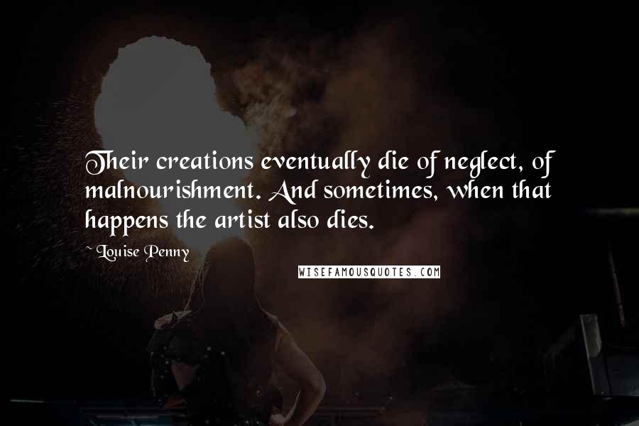 Louise Penny Quotes: Their creations eventually die of neglect, of malnourishment. And sometimes, when that happens the artist also dies.