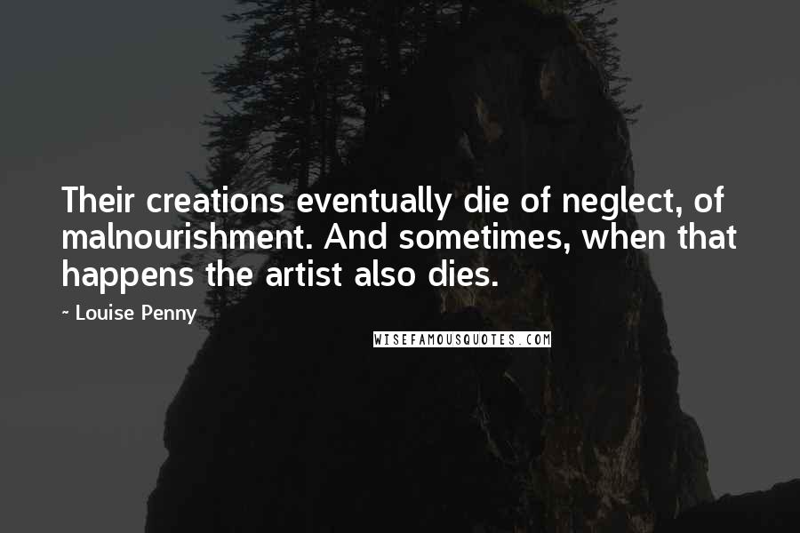 Louise Penny Quotes: Their creations eventually die of neglect, of malnourishment. And sometimes, when that happens the artist also dies.