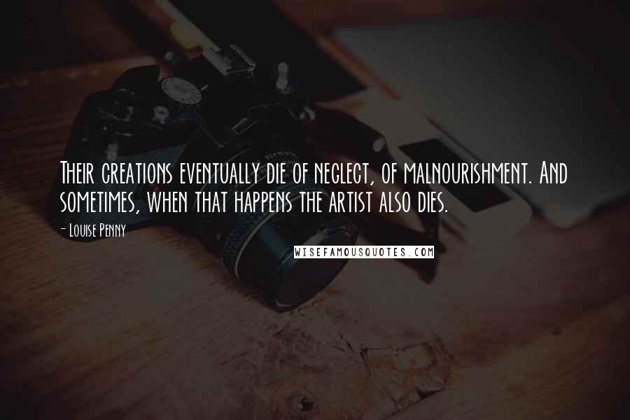 Louise Penny Quotes: Their creations eventually die of neglect, of malnourishment. And sometimes, when that happens the artist also dies.