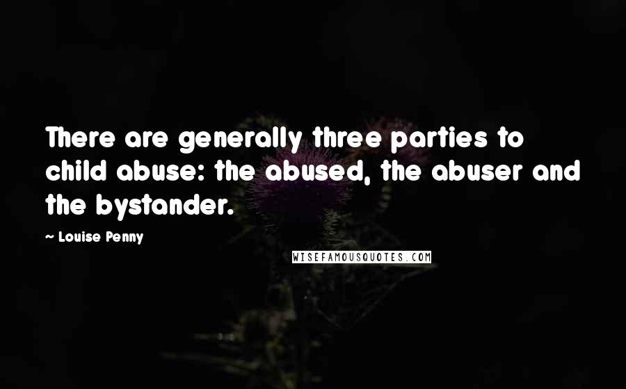 Louise Penny Quotes: There are generally three parties to child abuse: the abused, the abuser and the bystander.