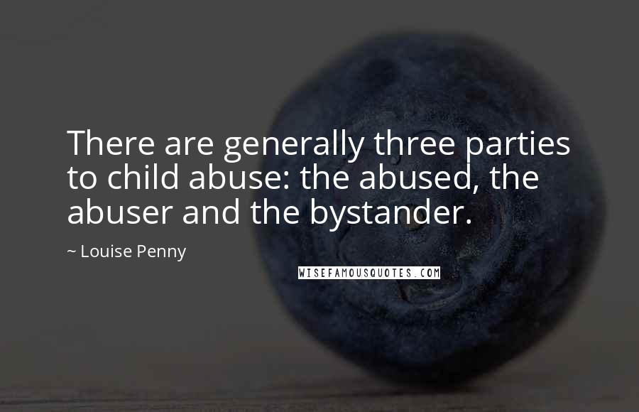 Louise Penny Quotes: There are generally three parties to child abuse: the abused, the abuser and the bystander.