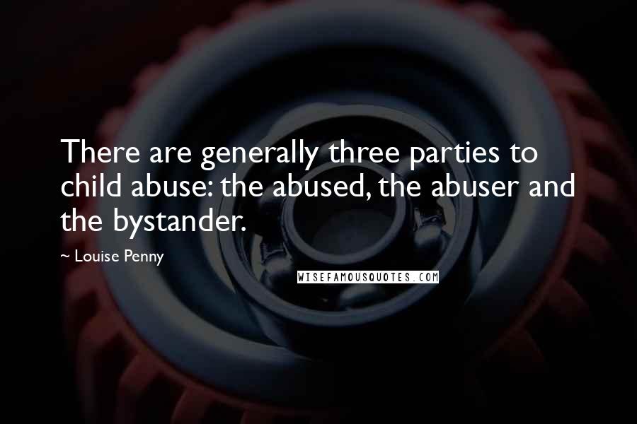 Louise Penny Quotes: There are generally three parties to child abuse: the abused, the abuser and the bystander.