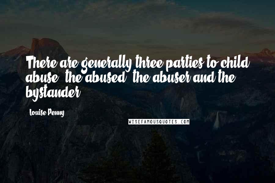 Louise Penny Quotes: There are generally three parties to child abuse: the abused, the abuser and the bystander.